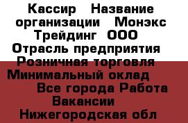 Кассир › Название организации ­ Монэкс Трейдинг, ООО › Отрасль предприятия ­ Розничная торговля › Минимальный оклад ­ 28 200 - Все города Работа » Вакансии   . Нижегородская обл.